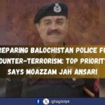 Preparing Balochistan Police for Counter-Terrorism: Top Priority, Says Moazzam Jah Ansari
